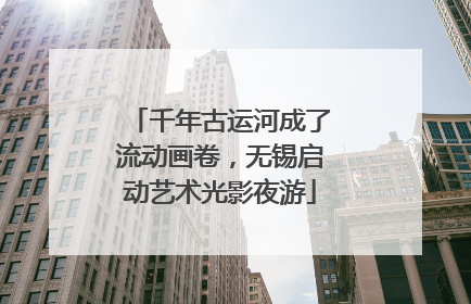 千年古运河成了流动画卷，无锡启动艺术光影夜游