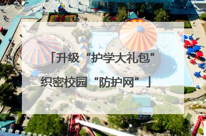 升级“护学大礼包”织密校园“防护网”
