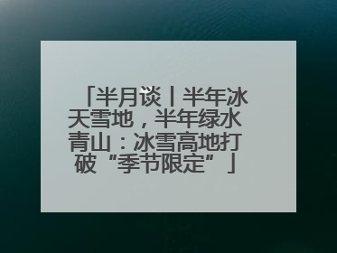 半月谈丨半年冰天雪地，半年绿水青山：冰雪高地打破“季节限定”