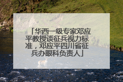 华西一级专家邓应平教授谈征兵视力标准，邓应平四川省征兵办眼科负责人