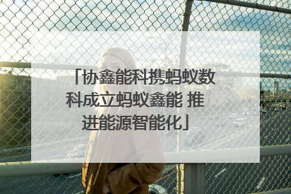 协鑫能科携蚂蚁数科成立蚂蚁鑫能 推进能源智能化