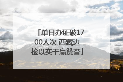 单日办证破1700人次 西藏边检以实干赢赞誉