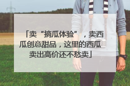 卖“摘瓜体验”，卖西瓜创意甜品，这里的西瓜卖出高价还不愁卖