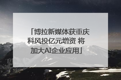 博拉新媒体获重庆科风投亿元增资 将加大AI企业应用