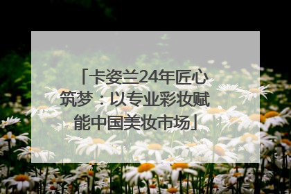 卡姿兰24年匠心筑梦：以专业彩妆赋能中国美妆市场