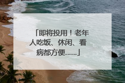 即将投用！老年人吃饭、休闲、看病都方便……