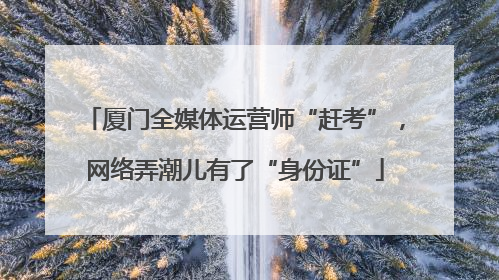 厦门全媒体运营师“赶考”，网络弄潮儿有了“身份证”