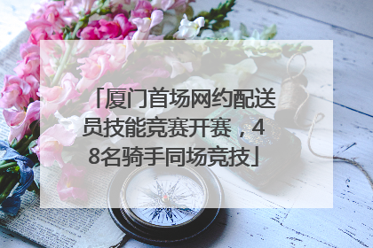 厦门首场网约配送员技能竞赛开赛，48名骑手同场竞技