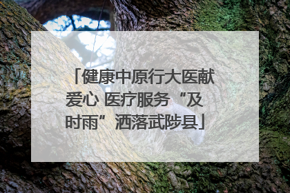 健康中原行大医献爱心 医疗服务“及时雨”洒落武陟县