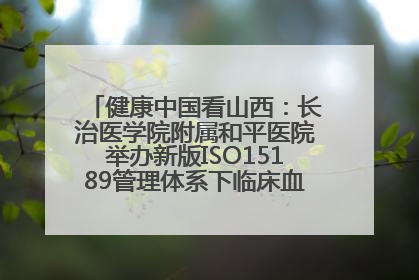 健康中国看山西：长治医学院附属和平医院举办新版ISO15189管理体系下临床血液检验培训班