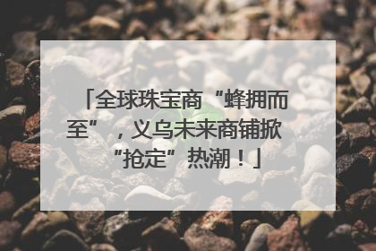 全球珠宝商“蜂拥而至”，义乌未来商铺掀“抢定”热潮！