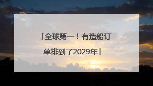 全球第一！有造船订单排到了2029年