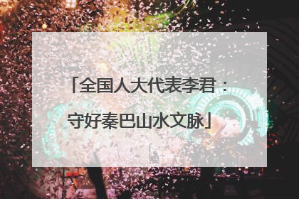 全国人大代表李君：守好秦巴山水文脉
