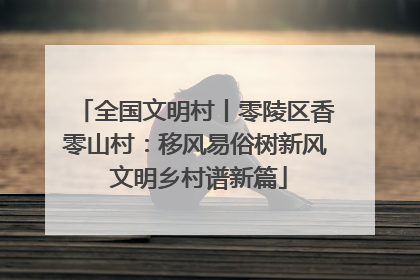 全国文明村丨零陵区香零山村：移风易俗树新风 文明乡村谱新篇
