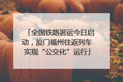 全国铁路暑运今日启动，厦门福州往返列车实现“公交化”运行