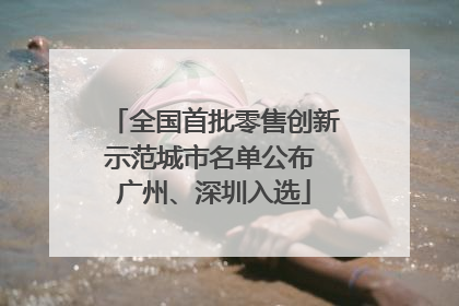 全国首批零售创新示范城市名单公布 广州、深圳入选