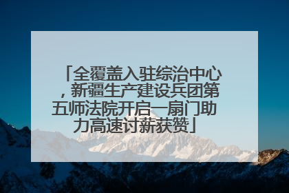 全覆盖入驻综治中心，新疆生产建设兵团第五师法院开启一扇门助力高速讨薪获赞