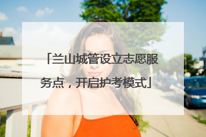 兰山城管设立志愿服务点，开启护考模式