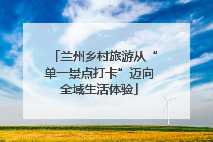 兰州乡村旅游从“单一景点打卡”迈向全域生活体验