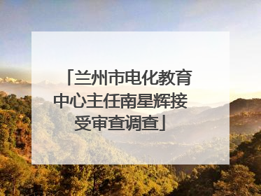 兰州市电化教育中心主任南星辉接受审查调查