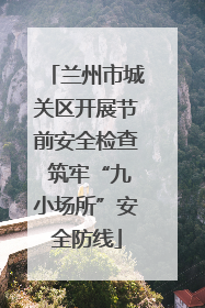 兰州市城关区开展节前安全检查 筑牢“九小场所”安全防线