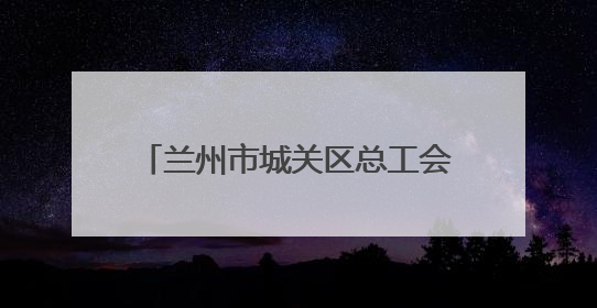 兰州市城关区总工会：扎根楼宇服务职工 激发楼宇经济新活力