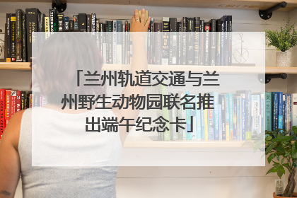 兰州轨道交通与兰州野生动物园联名推出端午纪念卡
