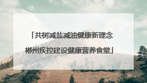 共树减盐减油健康新理念 郴州疾控建设健康营养食堂