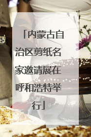 内蒙古自治区剪纸名家邀请展在呼和浩特举行