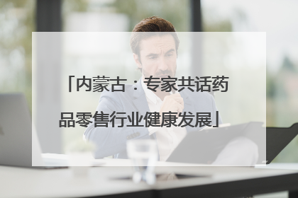 内蒙古：专家共话药品零售行业健康发展