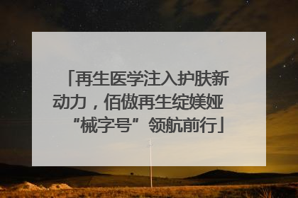 再生医学注入护肤新动力，佰傲再生绽媄娅“械字号”领航前行