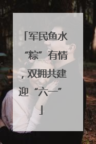 军民鱼水“粽”有情，双拥共建迎“六一”