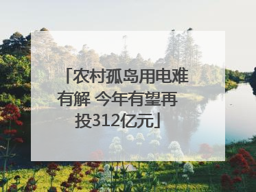 农村孤岛用电难有解 今年有望再投312亿元