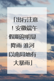 出行注意！安徽端午假期迎明显降雨 淮河以南局地有大暴雨