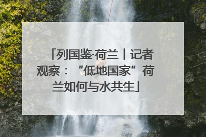 列国鉴·荷兰丨记者观察：“低地国家”荷兰如何与水共生