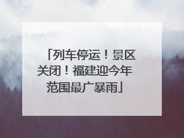 列车停运！景区关闭！福建迎今年范围最广暴雨
