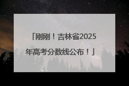 刚刚！吉林省2025年高考分数线公布！