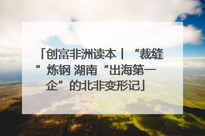 创富非洲读本丨“裁缝”炼钢 湖南“出海第一企”的北非变形记
