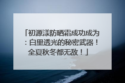 初源漾防晒霜成功成为：白里透光的秘密武器！全夏秋冬都无敌！