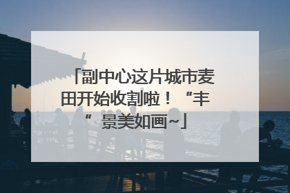 副中心这片城市麦田开始收割啦！“丰”景美如画~