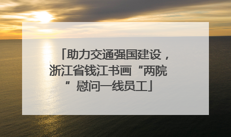 助力交通强国建设，浙江省钱江书画“两院”慰问一线员工