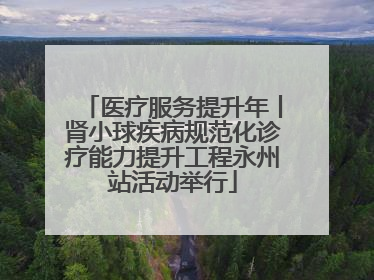 医疗服务提升年丨肾小球疾病规范化诊疗能力提升工程永州站活动举行