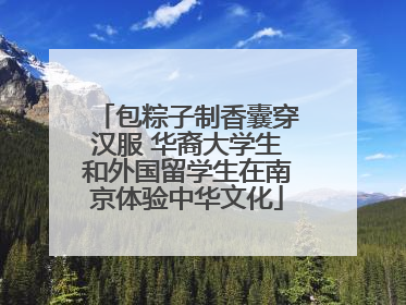 包粽子制香囊穿汉服 华裔大学生和外国留学生在南京体验中华文化