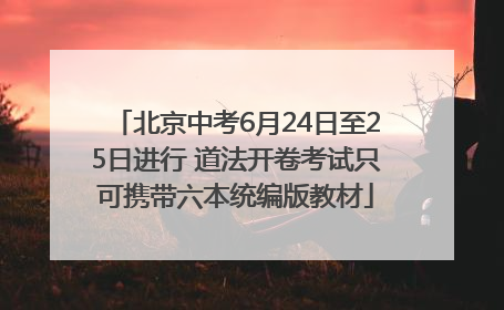 北京中考6月24日至25日进行 道法开卷考试只可携带六本统编版教材
