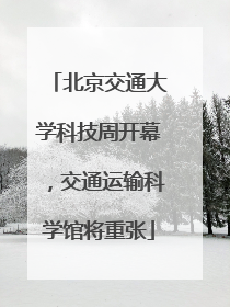 北京交通大学科技周开幕，交通运输科学馆将重张