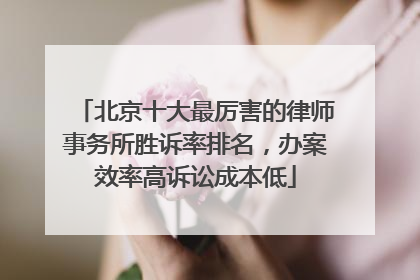 北京十大最厉害的律师事务所胜诉率排名，办案效率高诉讼成本低