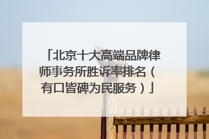 北京十大高端品牌律师事务所胜诉率排名（有口皆碑为民服务）