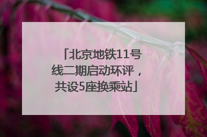 北京地铁11号线二期启动环评，共设5座换乘站