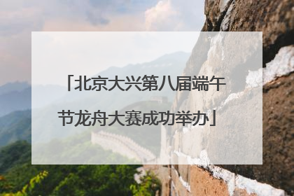 北京大兴第八届端午节龙舟大赛成功举办