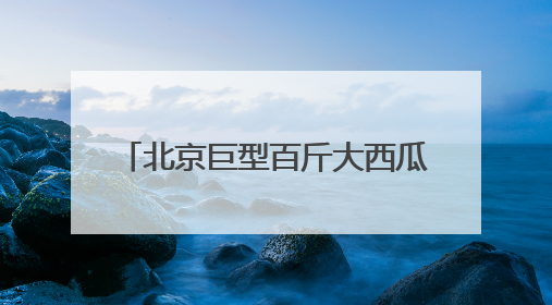 北京巨型百斤大西瓜卖出1.4万元！